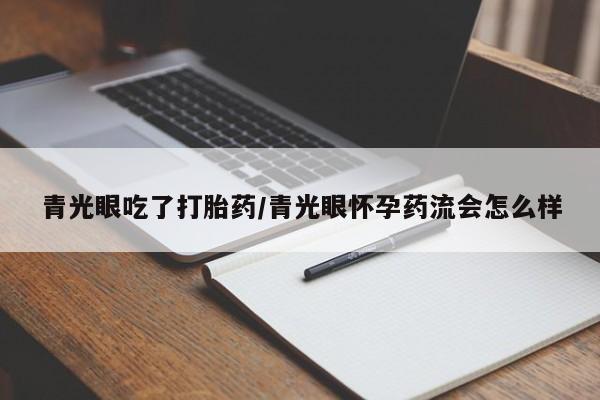 流产药网上购买青光眼吃了打胎药/青光眼怀孕药流会怎么样