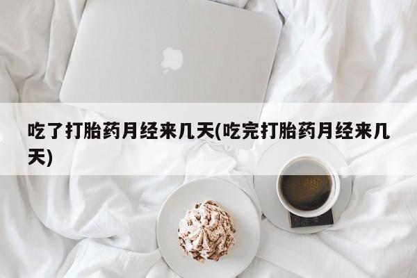 流产药网上购买吃了打胎药月经来几天(吃完打胎药月经来几天)