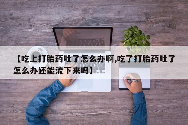 流产药网上购买【吃上打胎药吐了怎么办啊,吃了打胎药吐了怎么办还能流下来吗】