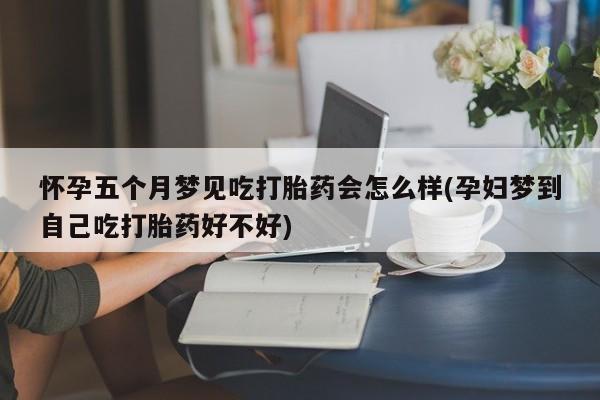 流产药网上购买怀孕五个月梦见吃打胎药会怎么样(孕妇梦到自己吃打胎药好不好)