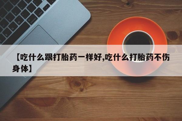 流产药网上购买【吃什么跟打胎药一样好,吃什么打胎药不伤身体】