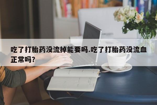 流产药网上购买吃了打胎药没流掉能要吗.吃了打胎药没流血正常吗？
