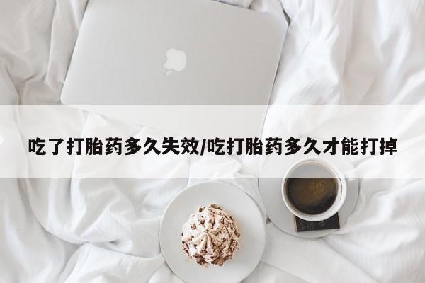 流产药网上购买吃了打胎药多久失效/吃打胎药多久才能打掉