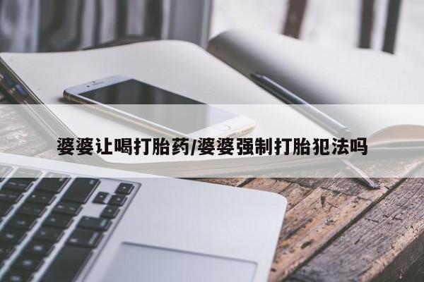 流产药网上购买婆婆让喝打胎药/婆婆强制打胎犯法吗
