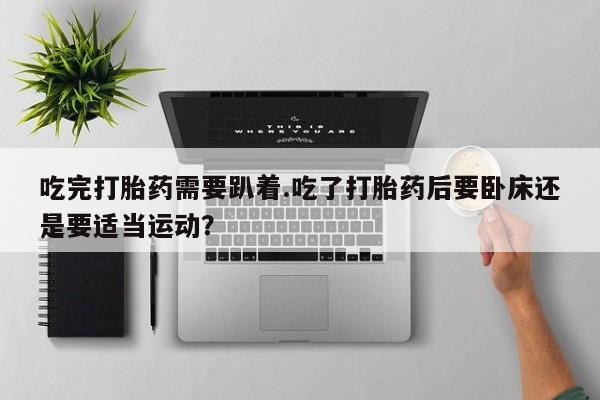 流产药网上购买吃完打胎药需要趴着.吃了打胎药后要卧床还是要适当运动？