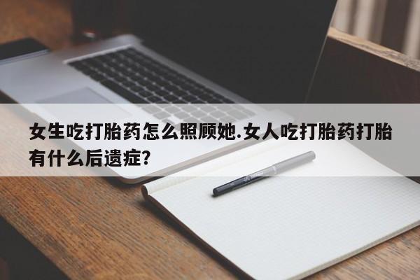 流产药网上购买女生吃打胎药怎么照顾她.女人吃打胎药打胎有什么后遗症？