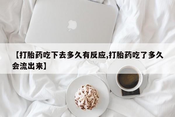 流产药网上购买【打胎药吃下去多久有反应,打胎药吃了多久会流出来】