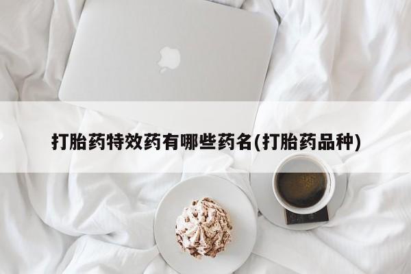 流产药网上购买打胎药特效药有哪些药名(打胎药品种)