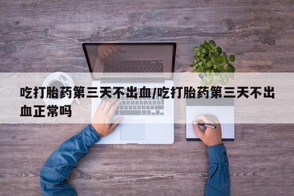 流产药网上购买吃打胎药第三天不出血/吃打胎药第三天不出血正常吗