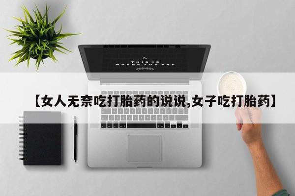 流产药网上购买【女人无奈吃打胎药的说说,女子吃打胎药】