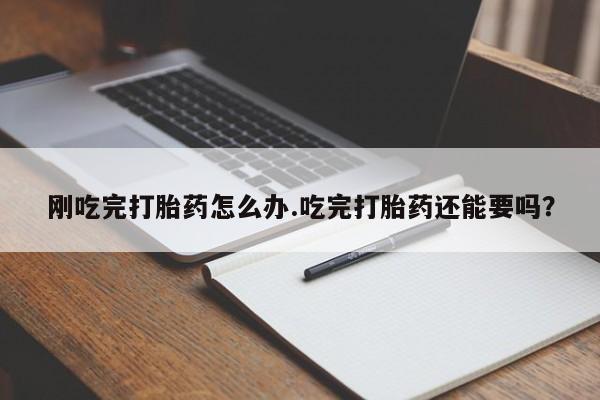 流产药网上购买刚吃完打胎药怎么办.吃完打胎药还能要吗？