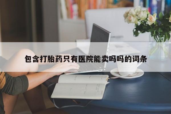 流产药网上购买包含打胎药只有医院能卖吗吗的词条