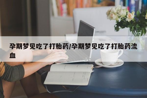流产药网上购买孕期梦见吃了打胎药/孕期梦见吃了打胎药流血