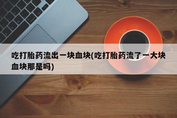 流产药网上购买吃打胎药流出一块血块(吃打胎药流了一大块血块那是吗)