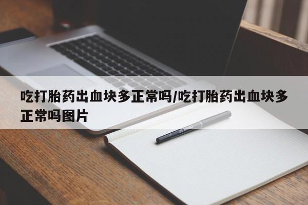 流产药网上购买吃打胎药出血块多正常吗/吃打胎药出血块多正常吗图片