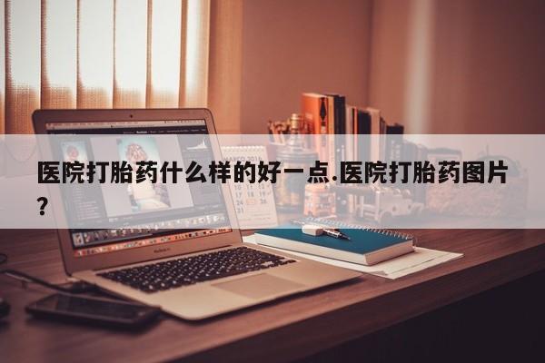 流产药网上购买医院打胎药什么样的好一点.医院打胎药图片？