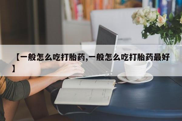 流产药网上购买【一般怎么吃打胎药,一般怎么吃打胎药最好】