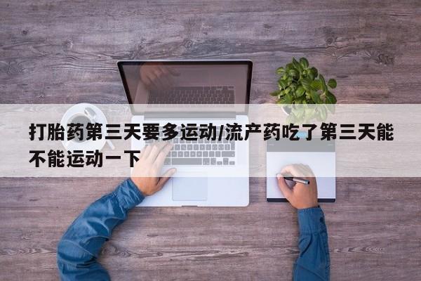流产药网上购买打胎药第三天要多运动/流产药吃了第三天能不能运动一下