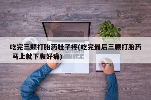 流产药网上购买吃完三颗打胎药肚子疼(吃完最后三颗打胎药 马上就下腹好痛)