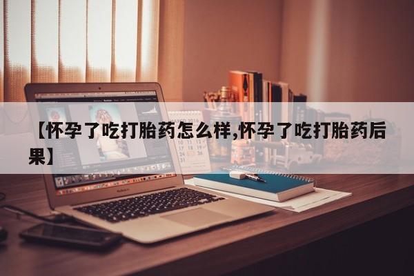 流产药网上购买【怀孕了吃打胎药怎么样,怀孕了吃打胎药后果】
