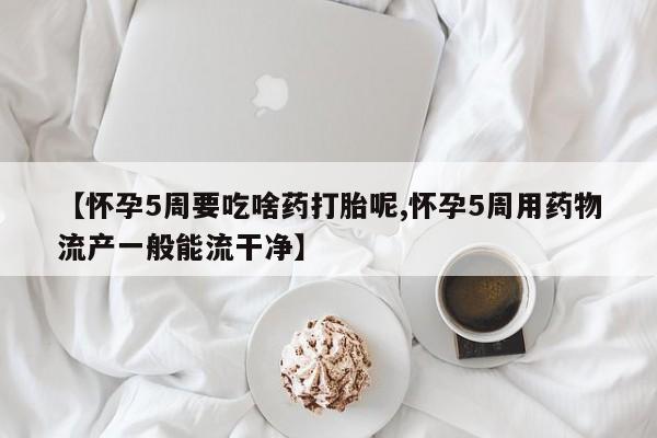 流产药网上购买【怀孕5周要吃啥药打胎呢,怀孕5周用药物流产一般能流干净】