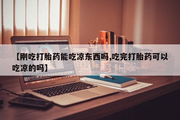 流产药网上购买【刚吃打胎药能吃凉东西吗,吃完打胎药可以吃凉的吗】