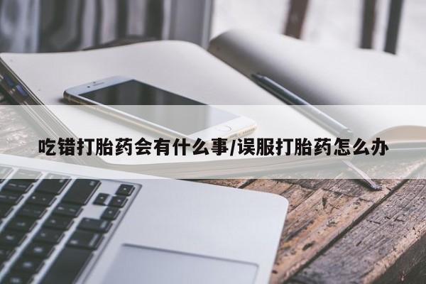 流产药网上购买吃错打胎药会有什么事/误服打胎药怎么办