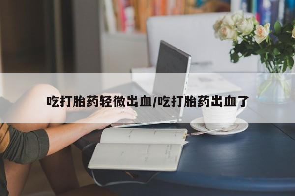流产药网上购买吃打胎药轻微出血/吃打胎药出血了