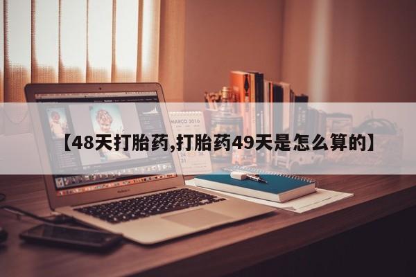 流产药网上购买【48天打胎药,打胎药49天是怎么算的】