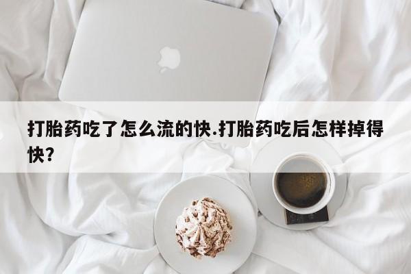 流产药网上购买打胎药吃了怎么流的快.打胎药吃后怎样掉得快?