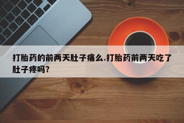 流产药网上购买打胎药的前两天肚子痛么.打胎药前两天吃了肚子疼吗?