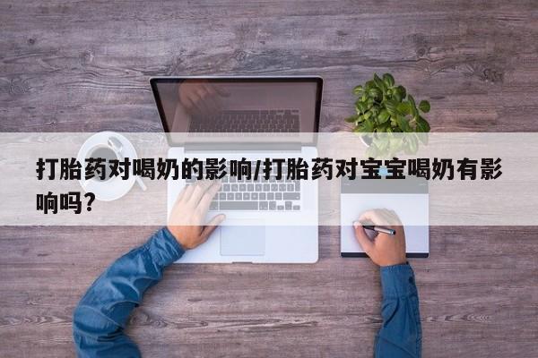 流产药网上购买打胎药对喝奶的影响/打胎药对宝宝喝奶有影响吗?