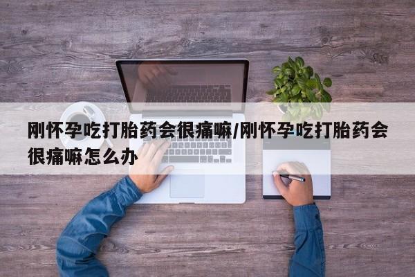 流产药网上购买刚怀孕吃打胎药会很痛嘛/刚怀孕吃打胎药会很痛嘛怎么办