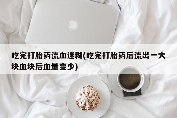 流产药网上购买吃完打胎药流血迷糊(吃完打胎药后流出一大块血块后血量变少)
