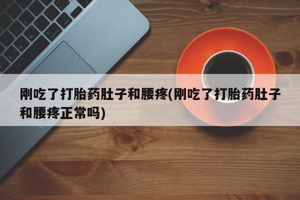 流产药网上购买刚吃了打胎药肚子和腰疼(刚吃了打胎药肚子和腰疼正常吗)