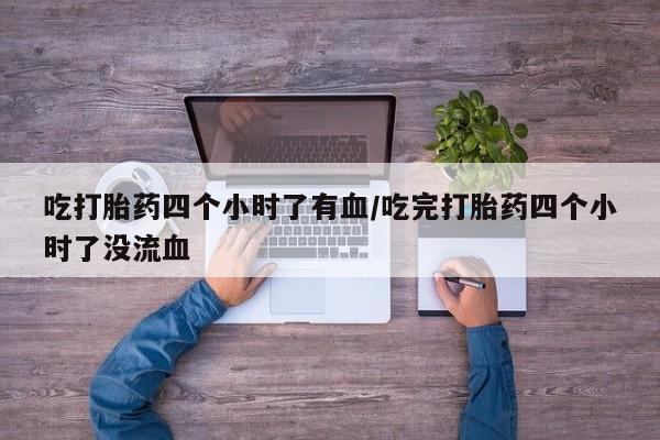 流产药网上购买吃打胎药四个小时了有血/吃完打胎药四个小时了没流血
