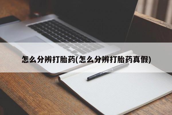 流产药网上购买怎么分辨打胎药(怎么分辨打胎药真假)