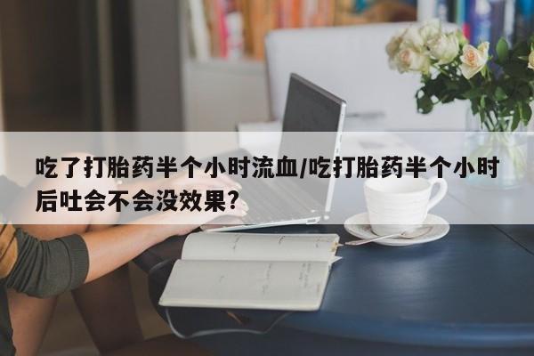 流产药网上购买吃了打胎药半个小时流血/吃打胎药半个小时后吐会不会没效果?