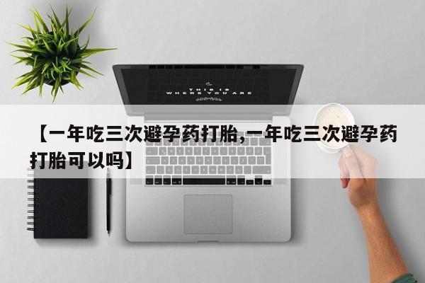 流产药网上购买【一年吃三次避孕药打胎,一年吃三次避孕药打胎可以吗】