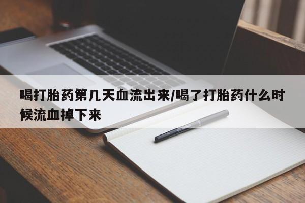 流产药网上购买喝打胎药第几天血流出来/喝了打胎药什么时候流血掉下来