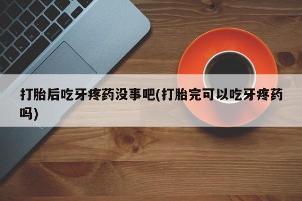 流产药网上购买打胎后吃牙疼药没事吧(打胎完可以吃牙疼药吗)
