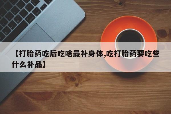 流产药网上购买【打胎药吃后吃啥最补身体,吃打胎药要吃些什么补品】