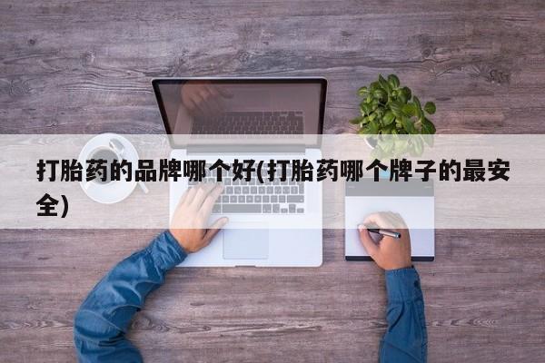 流产药网上购买打胎药的品牌哪个好(打胎药哪个牌子的最安全)