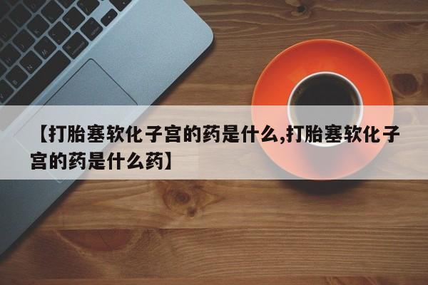 流产药网上购买【打胎塞软化子宫的药是什么,打胎塞软化子宫的药是什么药】