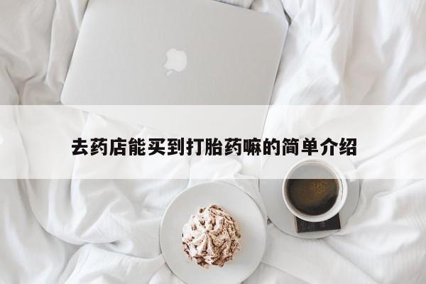 流产药网上购买去药店能买到打胎药嘛的简单介绍