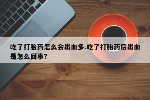 流产药网上购买吃了打胎药怎么会出血多.吃了打胎药后出血是怎么回事？