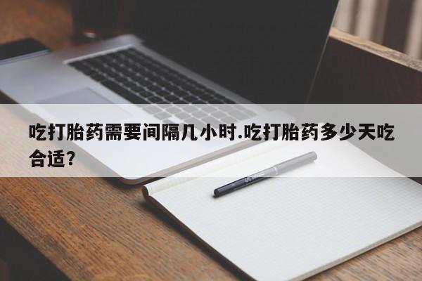 流产药网上购买吃打胎药需要间隔几小时.吃打胎药多少天吃合适?