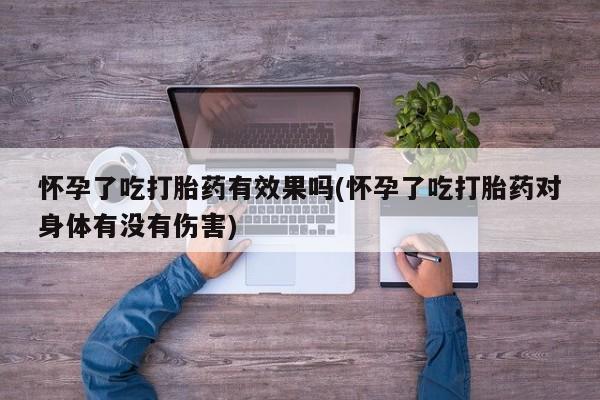 流产药网上购买怀孕了吃打胎药有效果吗(怀孕了吃打胎药对身体有没有伤害)