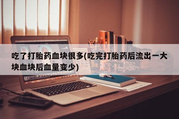 流产药网上购买吃了打胎药血块很多(吃完打胎药后流出一大块血块后血量变少)