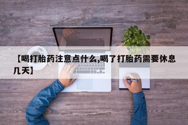 流产药网上购买【喝打胎药注意点什么,喝了打胎药需要休息几天】